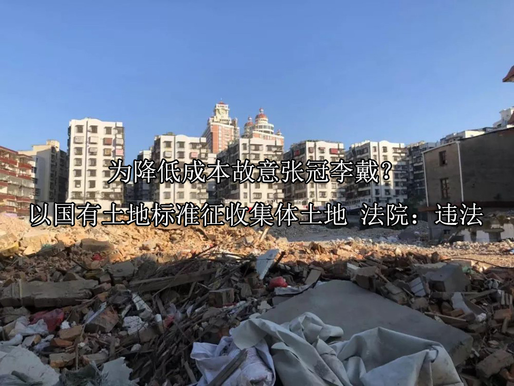 为降低成本故意张冠李戴？以国有土地标准征收集体土地 法院：违法