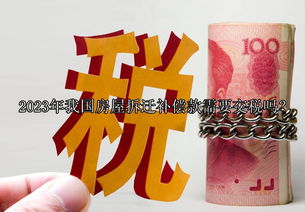 2023年我国房屋拆迁补偿款需要交税吗？