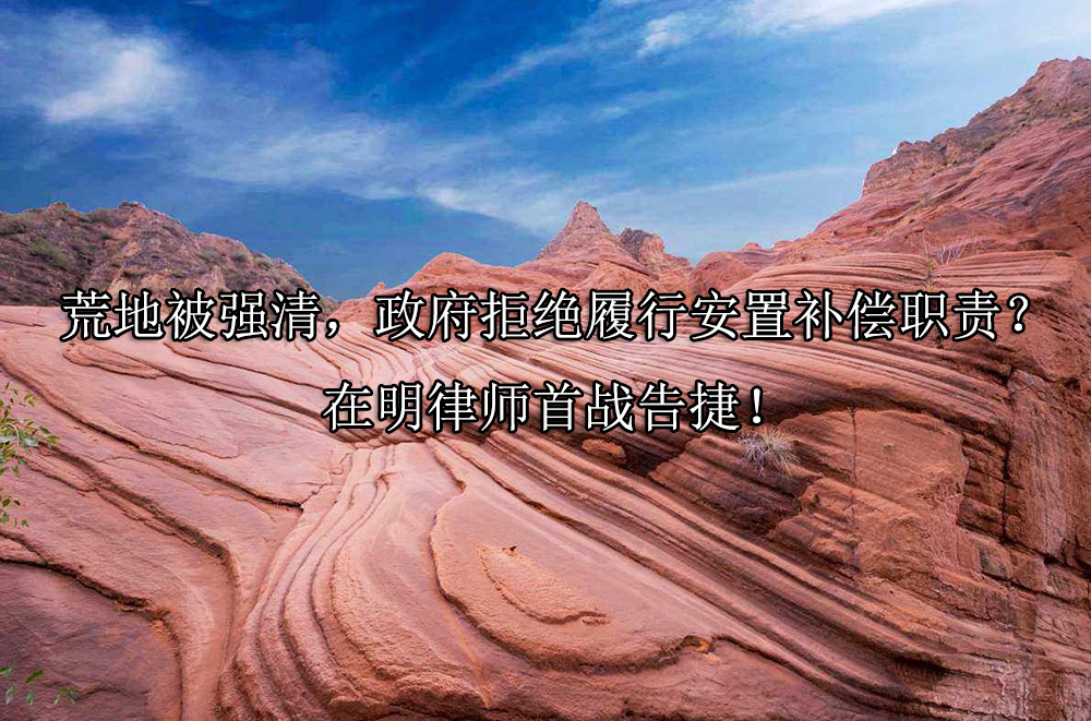 荒地被强清，政府拒绝履行安置补偿职责？在明律师首战告捷！