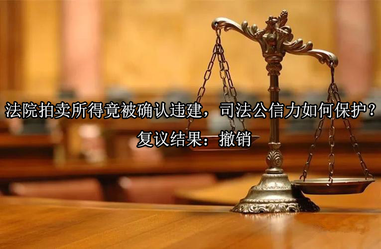 法院拍卖所得竟被确认违建，司法公信力如何保护？复议结果：撤销