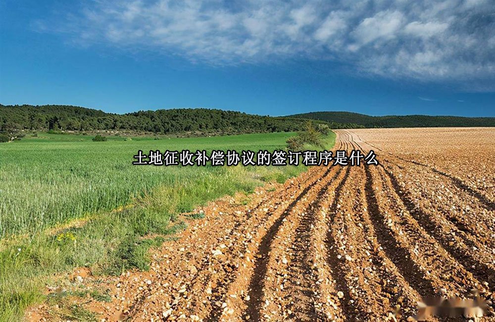 土地征收补偿协议的签订程序是什么