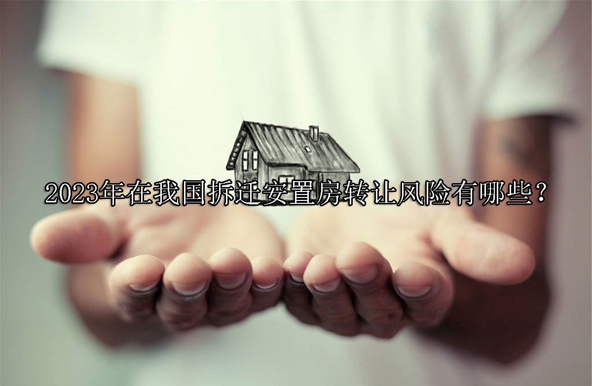 2023年在我国拆迁安置房转让风险有哪些？