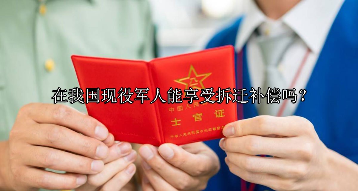 在我国现役军人能享受拆迁补偿吗？
