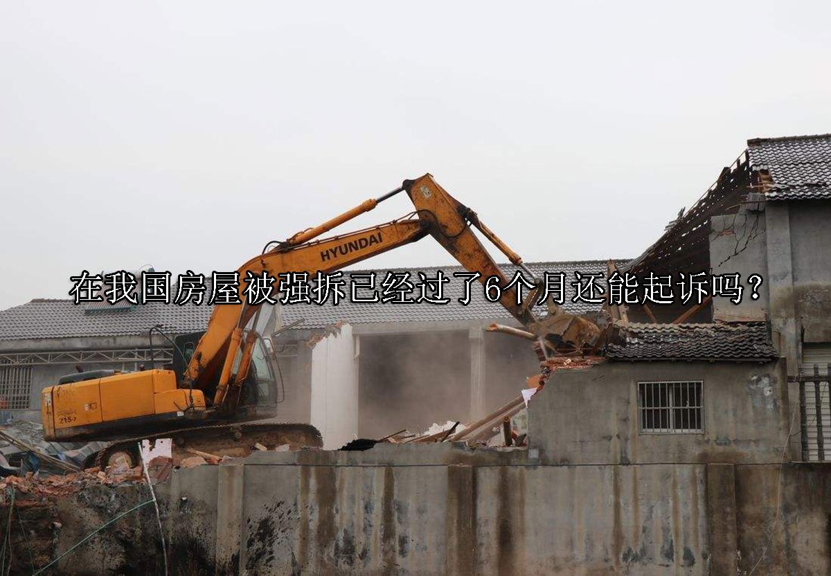 在我国房屋被强拆已经过了6个月还能起诉吗？