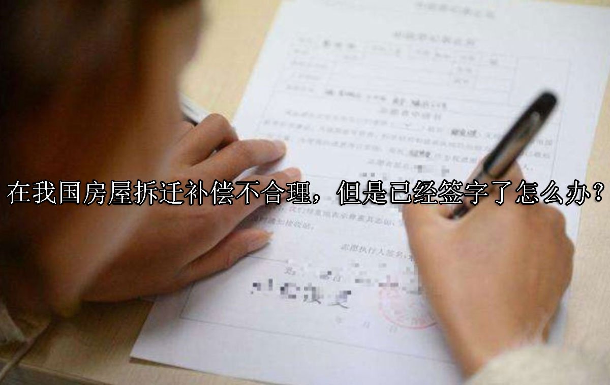 在我国房屋拆迁补偿不合理，但是已经签字了怎么办？