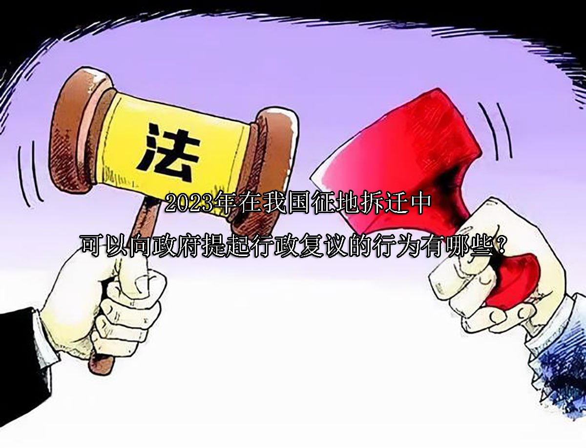 2023年在我国征地拆迁中可以向政府提起行政复议的行为有哪些？