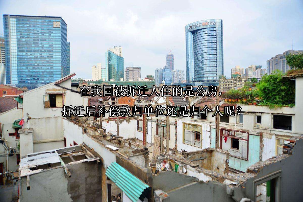 在我国被拆迁人住的是公房，拆迁后补偿款归单位还是归个人呢？
