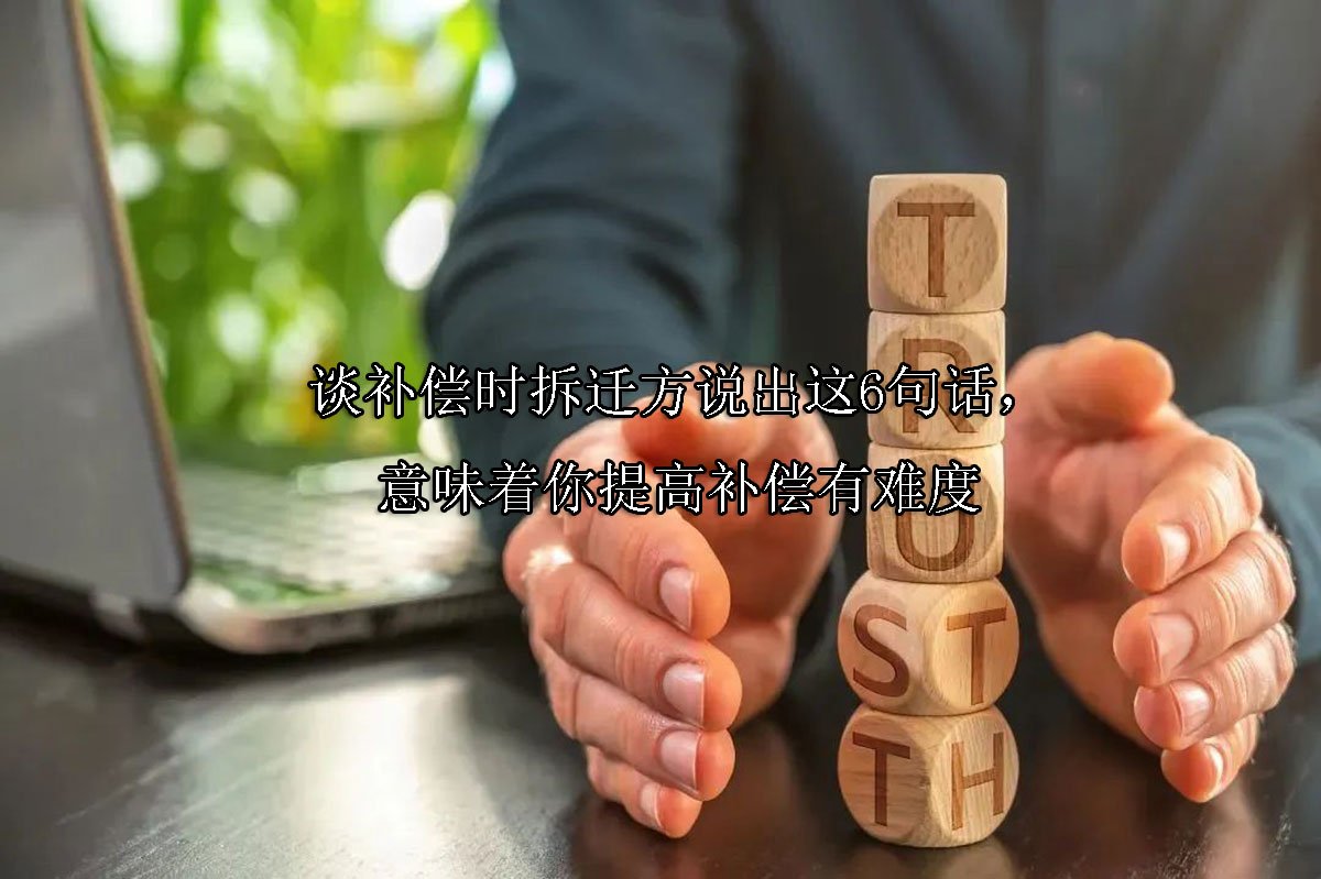 谈补偿时拆迁方说出这6句话，意味着你提高补偿有难度