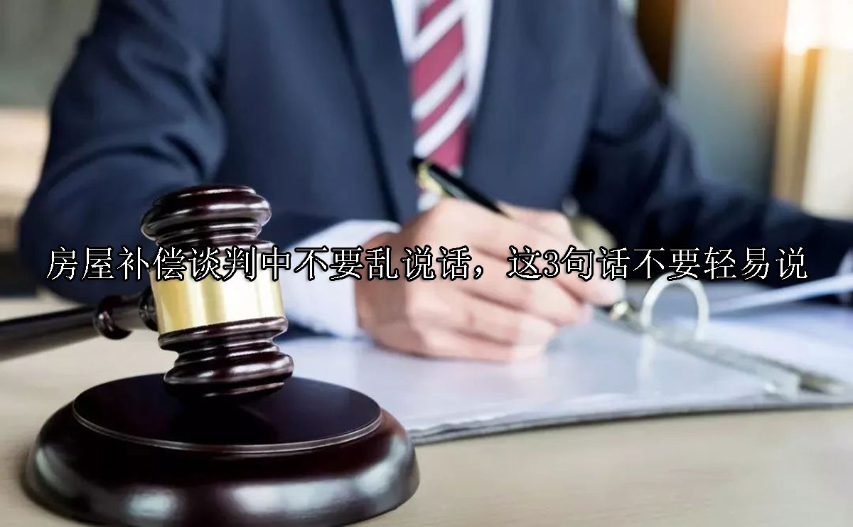 房屋补偿谈判中不要乱说话，这3句话不要轻易说