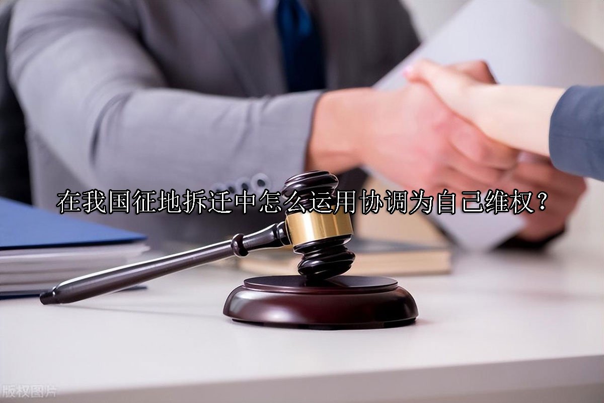 在我国征地拆迁中怎么运用协调为自己维权？