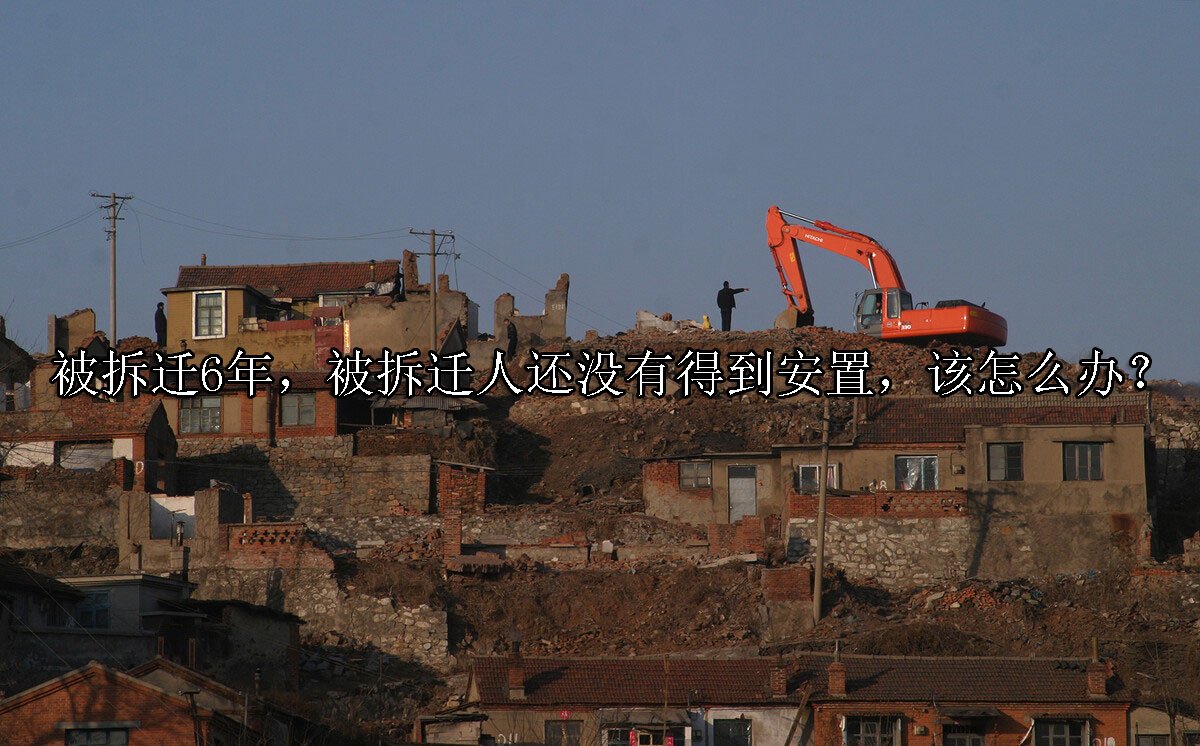 被拆迁6年，被拆迁人还没有得到安置，该怎么办？