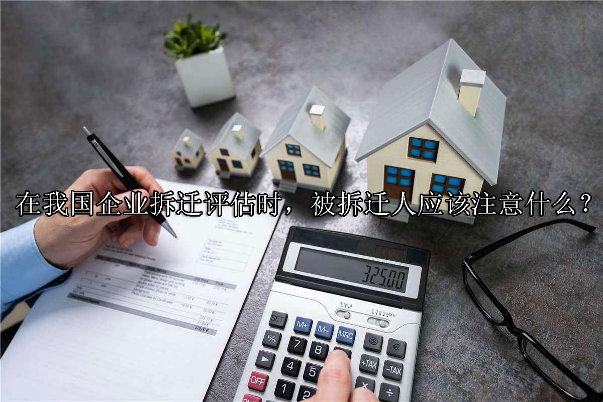 在我国企业拆迁评估时，被拆迁人应该注意什么？