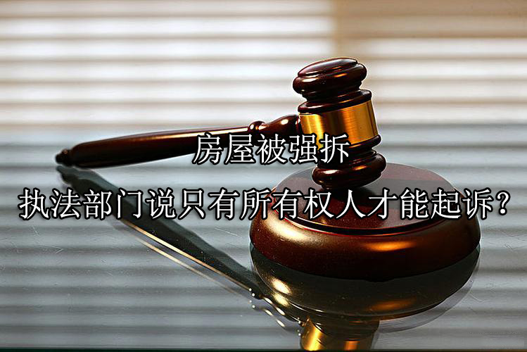 房屋被强拆，执法部门说只有所有权人才能起诉？