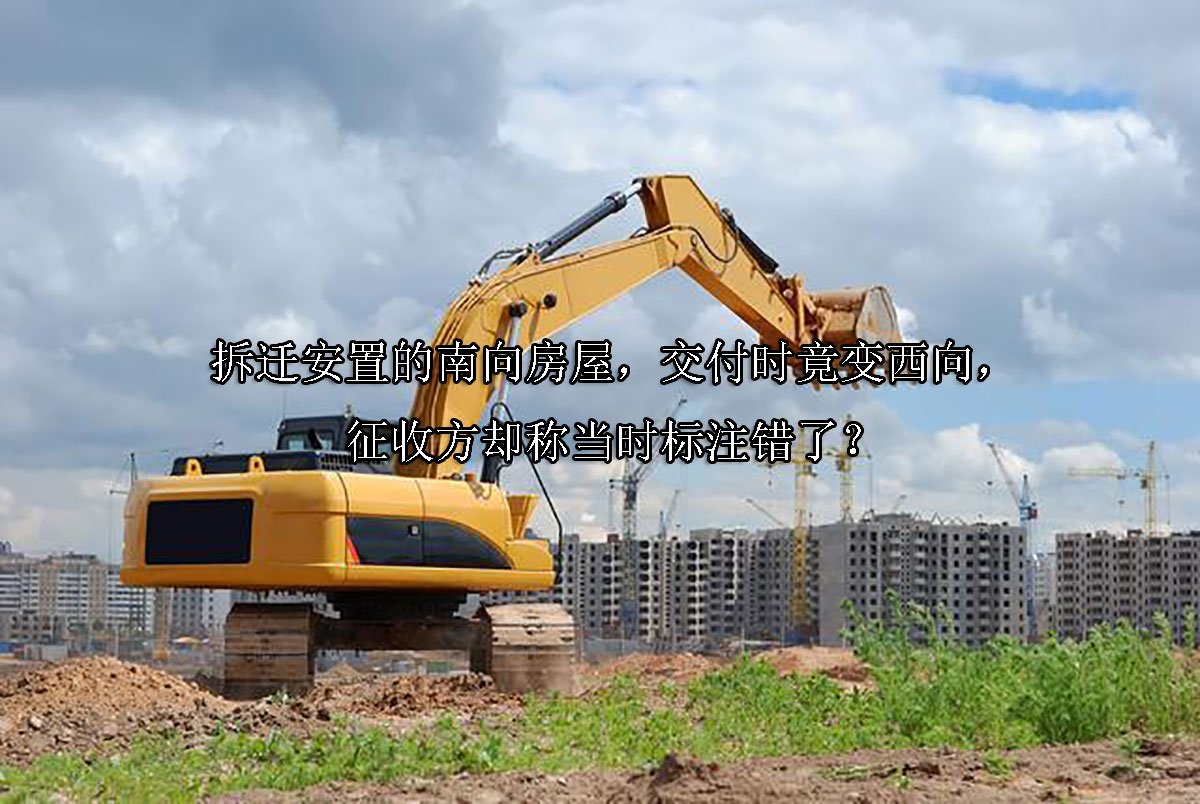 拆迁安置的南向房屋，交付时竟变西向，征收方却称当时标注错了？