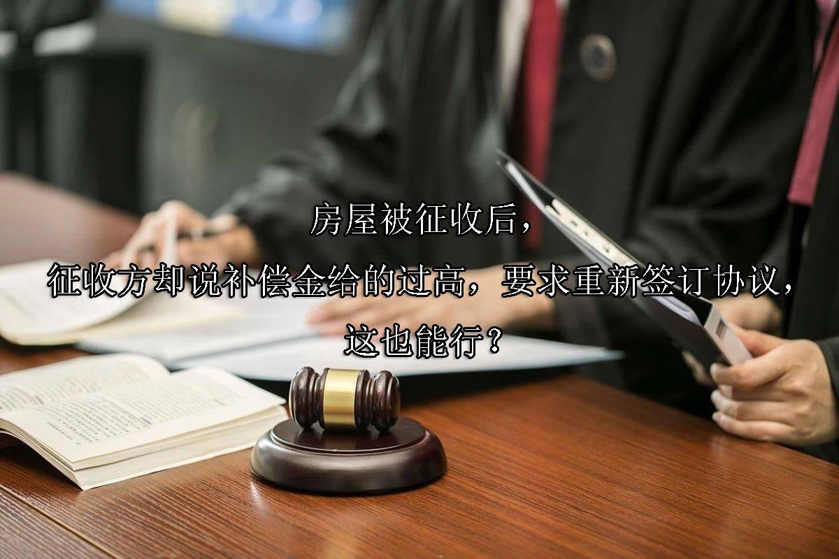 房屋被征收后，征收方却说补偿金给的过高，要求重新签订协议，这也能行？