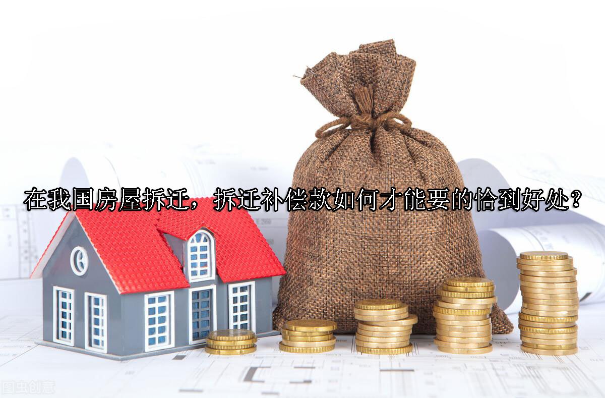 在我国房屋拆迁，拆迁补偿款如何才能要的恰到好处？