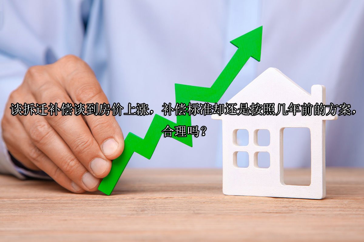 谈拆迁补偿谈到房价上涨，补偿标准却还是按照几年前的方案，合理吗？