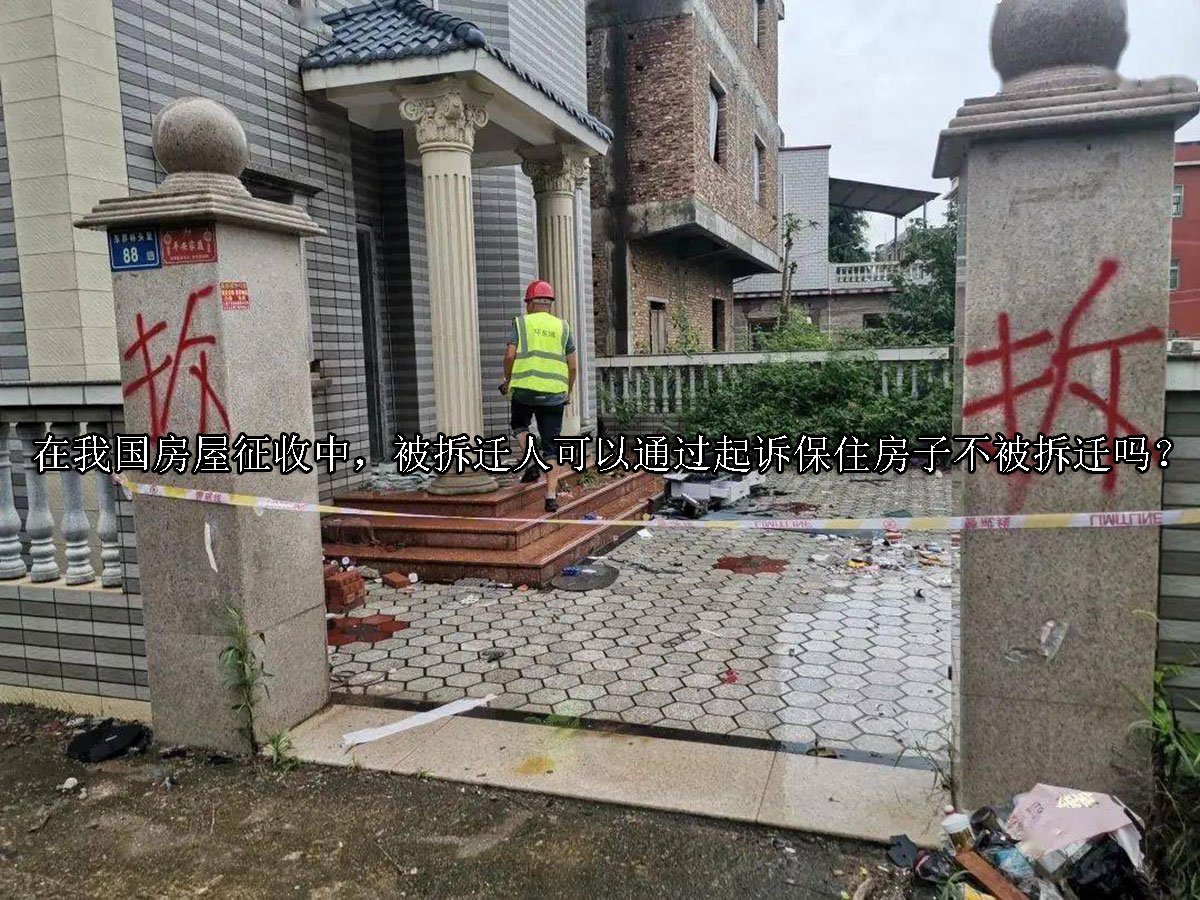 在我国房屋征收中，被拆迁人可以通过起诉保住房子不被拆迁吗？