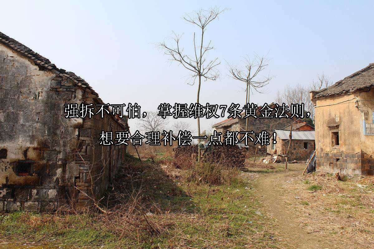 强拆不可怕，掌握维权7条黄金法则，想要合理补偿一点都不难！