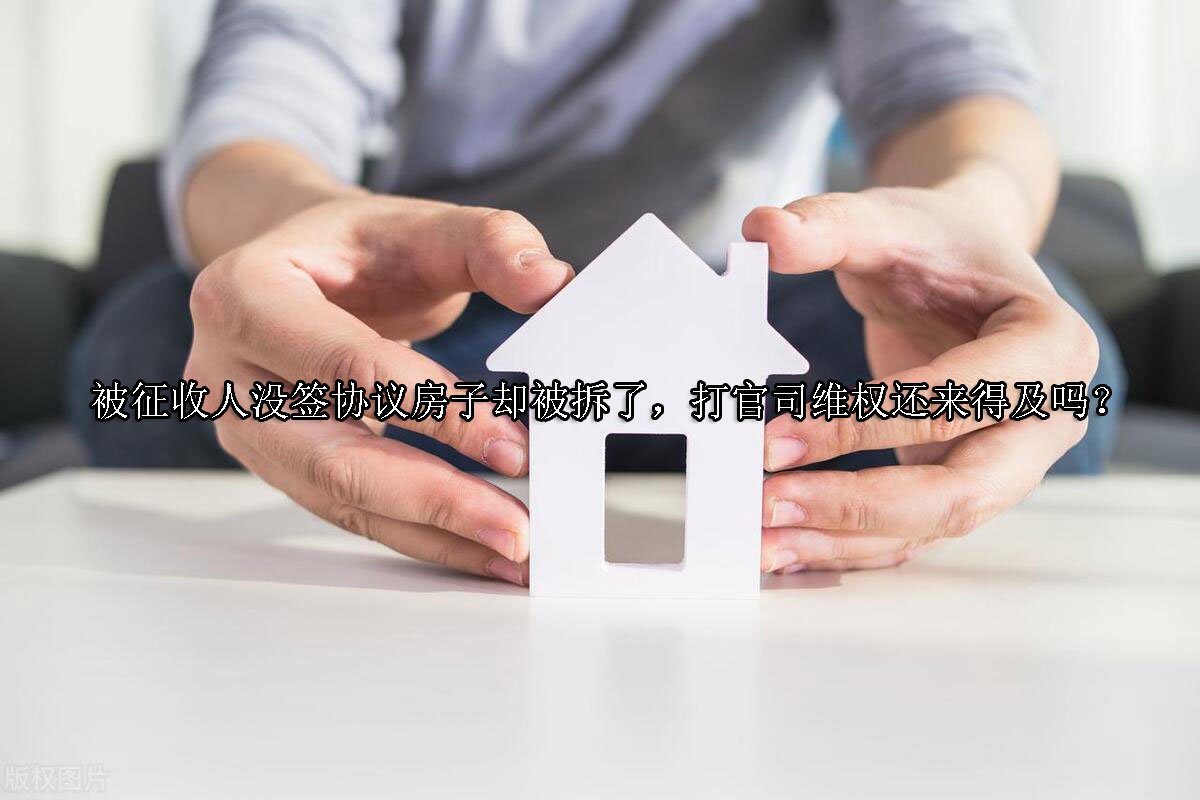 被征收人没签协议房子却被拆了，打官司维权还来得及吗？
