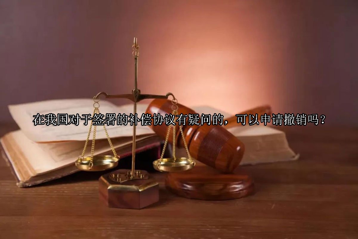 在我国对于签署的补偿协议有疑问的，可以申请撤销吗？