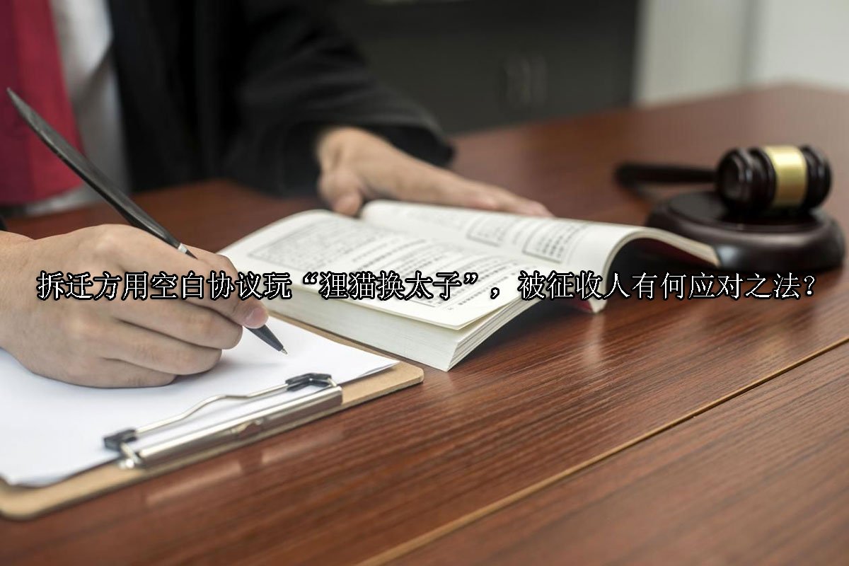 拆迁方用空白协议玩“狸猫换太子”，被征收人有何应对之法？