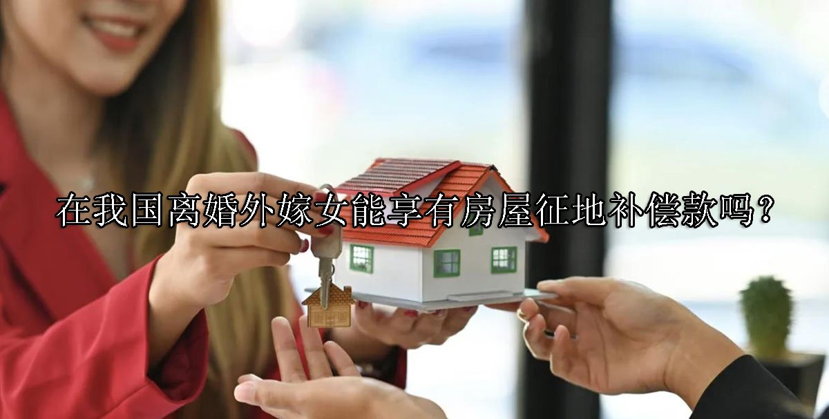 在我国离婚外嫁女能享有房屋征地补偿款吗？