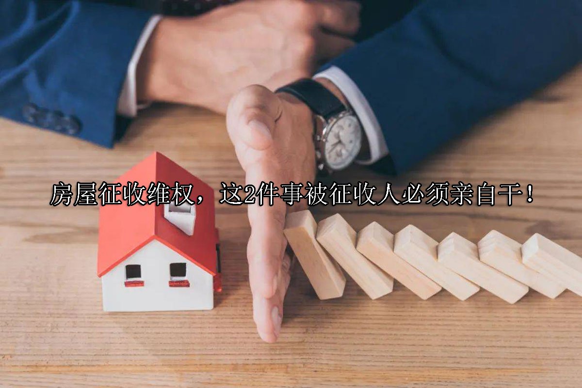 房屋征收维权，这2件事被征收人必须亲自干！