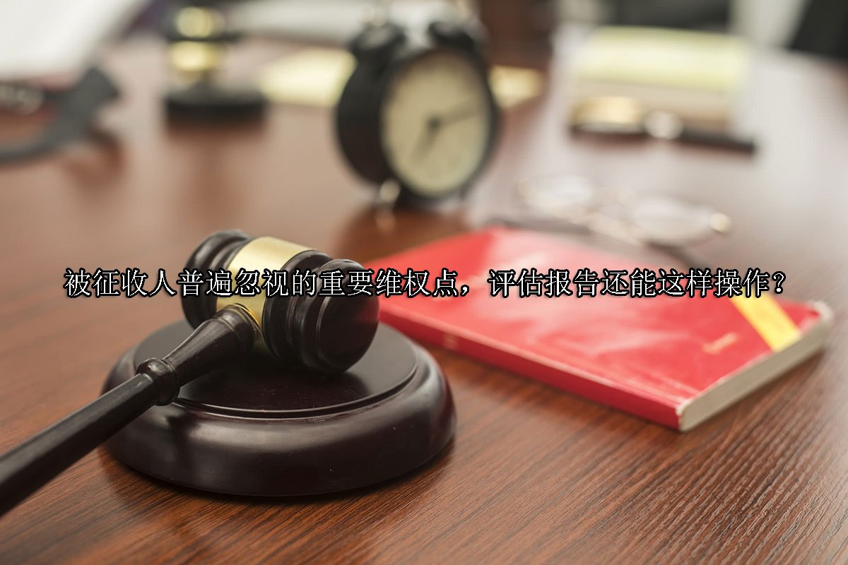 被征收人普遍忽视的重要维权点，评估报告还能这样操作？