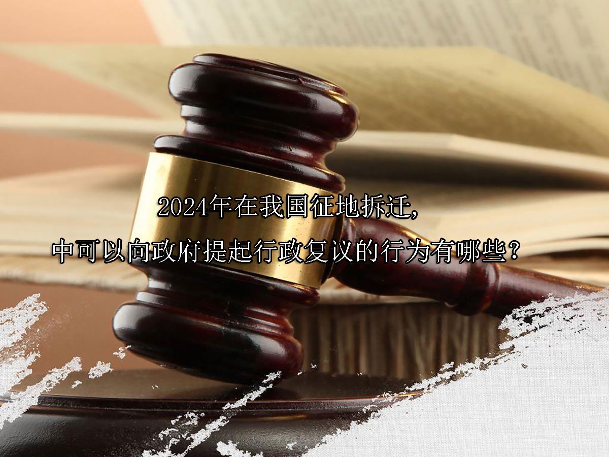 2024年在我国征地拆迁中可以向政府提起行政复议的行为有哪些？