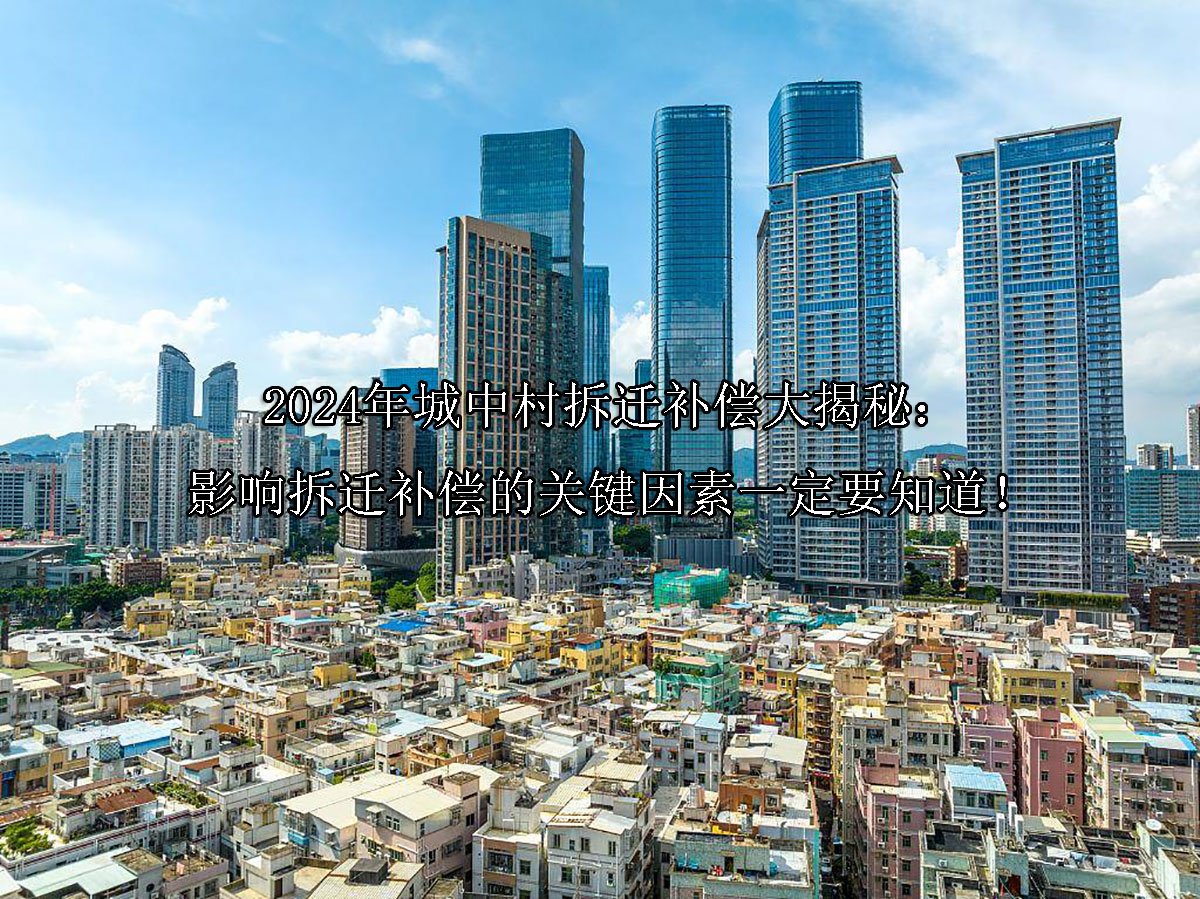 2024年城中村拆迁补偿大揭秘：影响拆迁补偿的关键因素一定要知道！