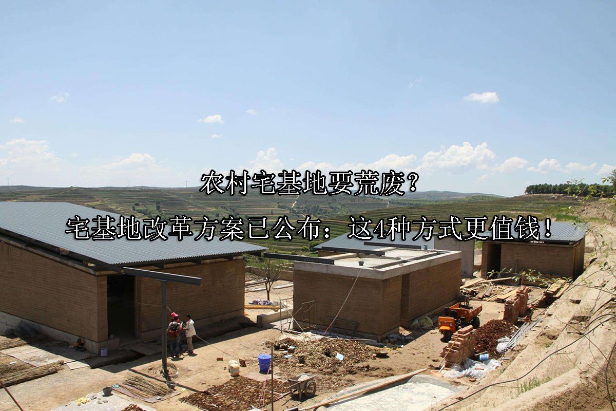 农村宅基地要荒废？宅基地改革方案已公布：这4种方式更值钱！
