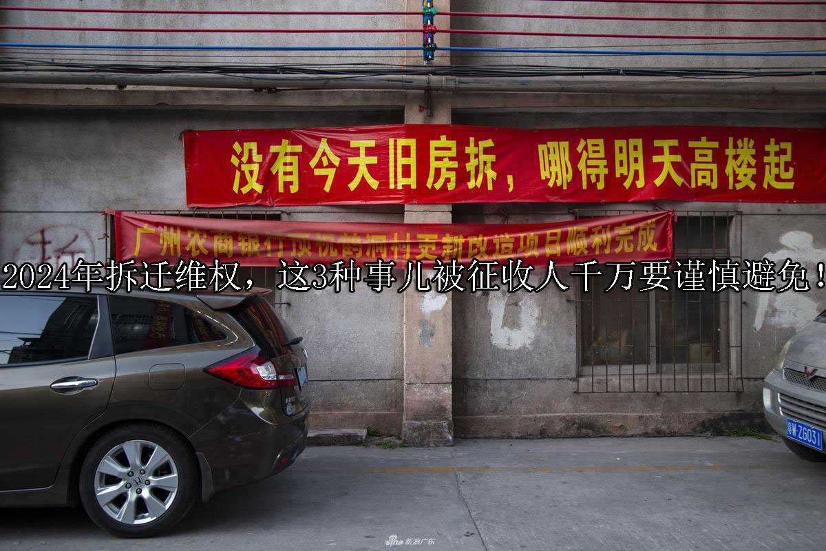 2024年拆迁维权，这3种事儿被征收人千万要谨慎避免！