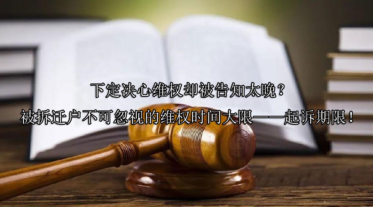 下定决心维权却被告知太晚？被拆迁户不可忽视的维权时间大限——起诉期限！