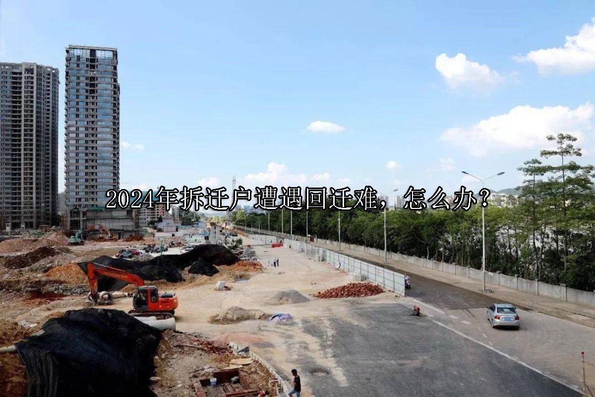 2024年拆迁户遭遇回迁难，怎么办？