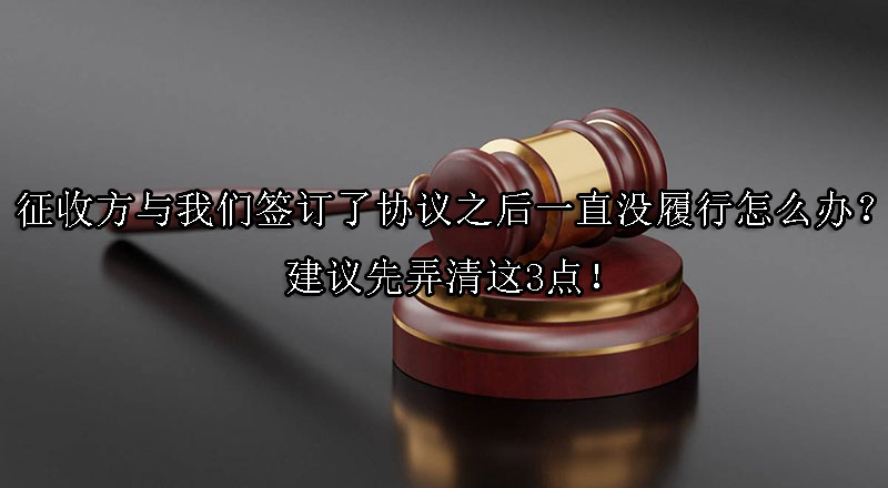 征收方与我们签订了协议之后一直没履行怎么办？建议先弄清这3点！