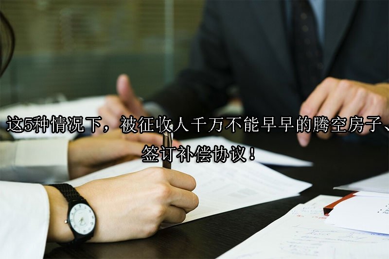 这5种情况下，被征收人千万不能早早的腾空房子、签订补偿协议！