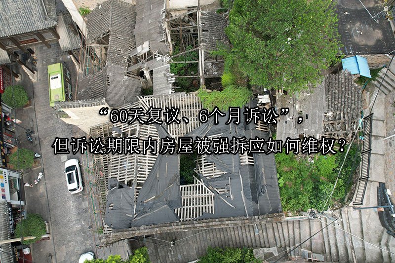 “60天复议、6个月诉讼”，但诉讼期限内房屋被强拆应如何维权？