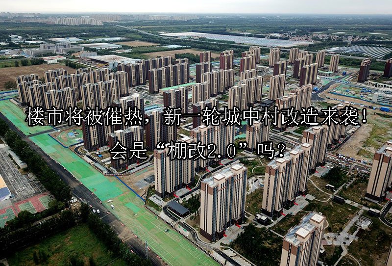楼市将被催热，新一轮城中村改造来袭！会是“棚改2.0”吗？ 