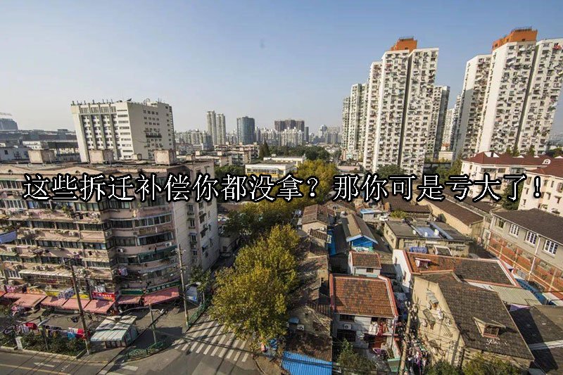 这些拆迁补偿你都没拿？那你可是亏大了！