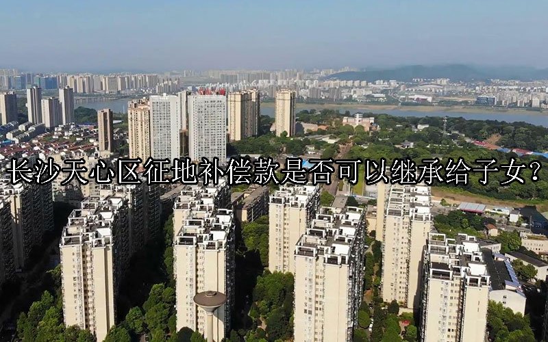 长沙天心区征地补偿款是否可以继承给子女？