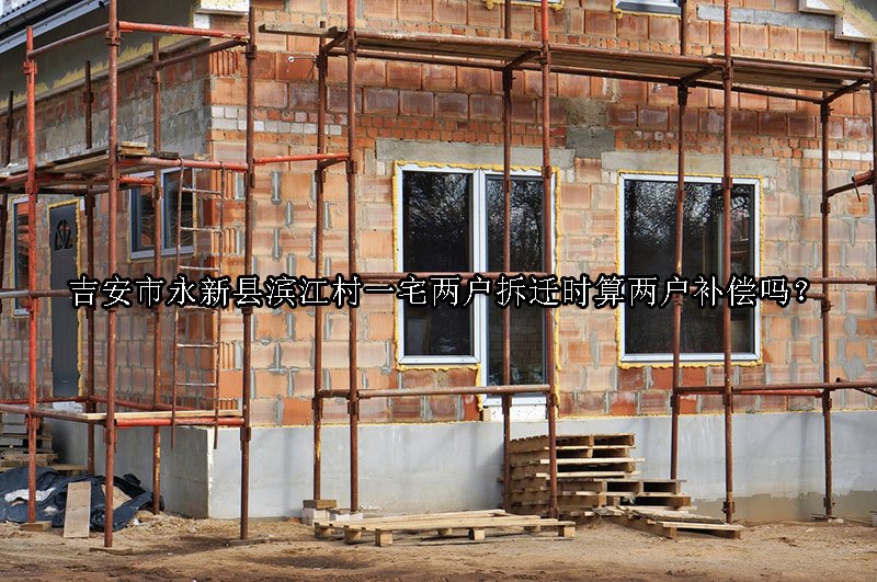 吉安市永新县滨江村一宅两户拆迁时算两户补偿吗？