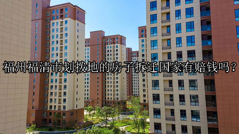 福州福清市划拨地的房子拆迁国家有赔钱吗？