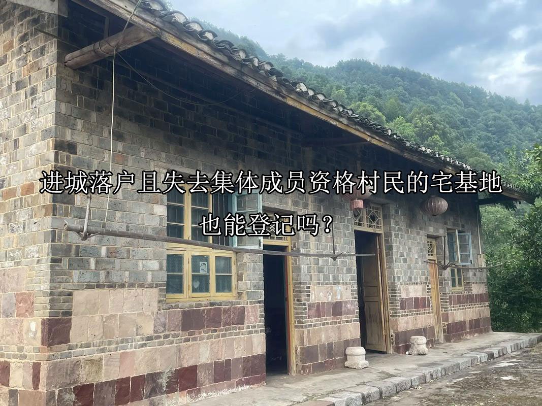 进城落户且失去集体成员资格村民的宅基地也能登记吗？