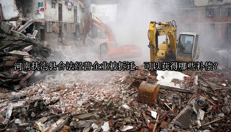 河南扶沟县合法经营企业被拆迁，可以获得哪些补偿？