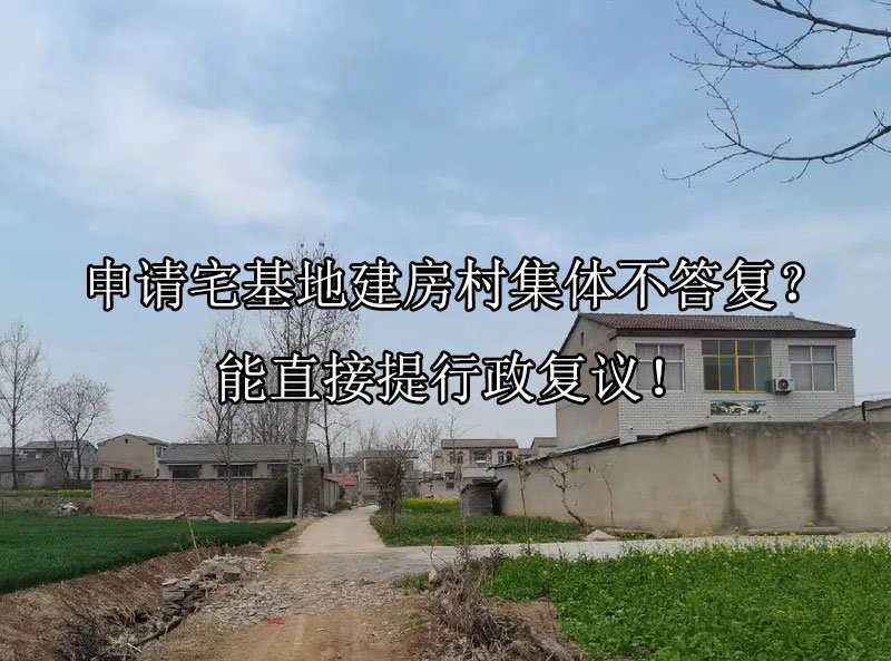 申请宅基地建房村集体不答复？能直接提行政复议！