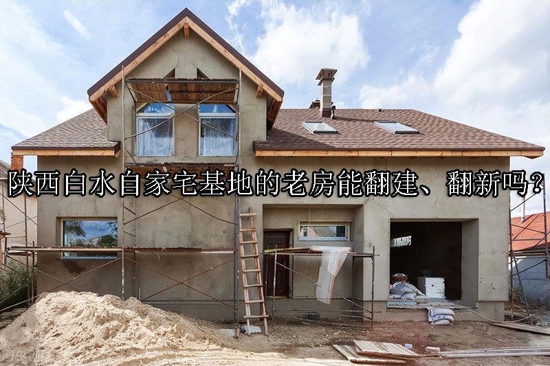 陕西白水自家宅基地的老房能翻建、翻新吗？