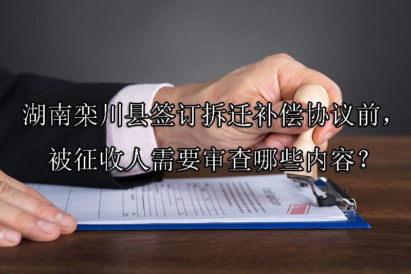 湖南栾川县签订拆迁补偿协议前，被征收人需要审查哪些内容？
