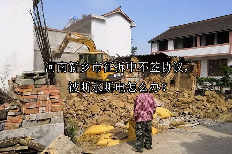 河南新乡市征拆中不签协议，被断水断电怎么办？