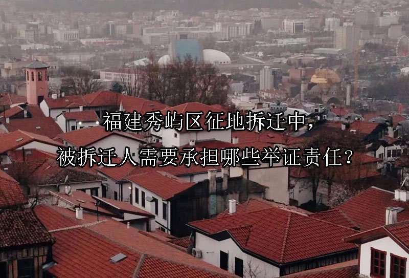 福建秀屿区征地拆迁中，被拆迁人需要承担哪些举证责任？ 